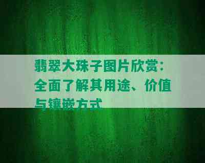 翡翠大珠子图片欣赏：全面了解其用途、价值与镶嵌方式