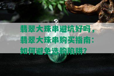 翡翠大珠串避坑好吗，翡翠大珠串购买指南：如何避免选购陷阱？