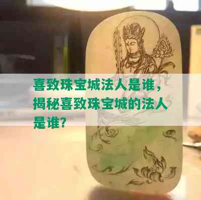 喜致珠宝城法人是谁，揭秘喜致珠宝城的法人是谁？