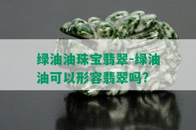 绿油油珠宝翡翠-绿油油可以形容翡翠吗?