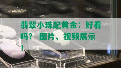 翡翠小珠配黄金：好看吗？ 图片、视频展示！