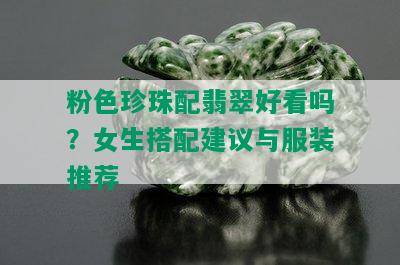 粉色珍珠配翡翠好看吗？女生搭配建议与服装推荐