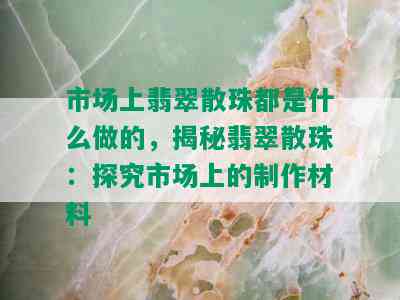 市场上翡翠散珠都是什么做的，揭秘翡翠散珠：探究市场上的制作材料