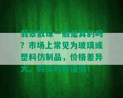 翡翠散珠一般是真的吗？市场上常见为玻璃或塑料仿制品，价格差异大。购买时需谨慎！