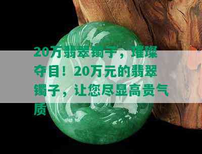 20万翡翠镯子，璀璨夺目！20万元的翡翠镯子，让您尽显高贵气质