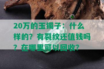 20万的玉镯子：什么样的？有裂纹还值钱吗？在哪里可以回收？