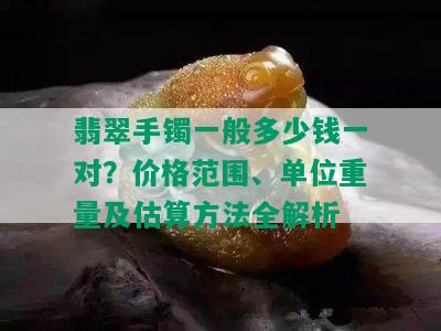 翡翠手镯一般多少钱一对？价格范围、单位重量及估算方法全解析