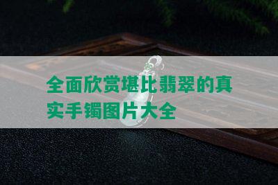 全面欣赏堪比翡翠的真实手镯图片大全