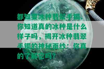 都知要冰种翡翠手镯、你知道真的冰种是什么样子吗，揭开冰种翡翠手镯的神秘面纱：你真的了解它吗？