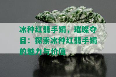 冰种红翡手镯，璀璨夺目：探索冰种红翡手镯的魅力与价值