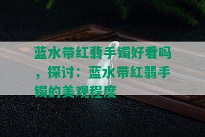 蓝水带红翡手镯好看吗，探讨：蓝水带红翡手镯的美观程度