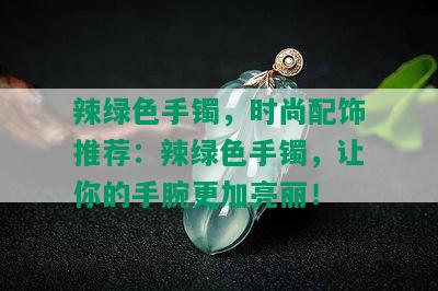 辣绿色手镯，时尚配饰推荐：辣绿色手镯，让你的手腕更加亮丽！