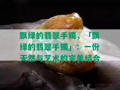 飘绿的翡翠手镯，「飘绿的翡翠手镯」：一份天然与艺术的完美结合