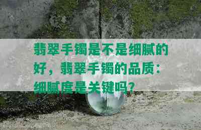 翡翠手镯是不是细腻的好，翡翠手镯的品质：细腻度是关键吗？