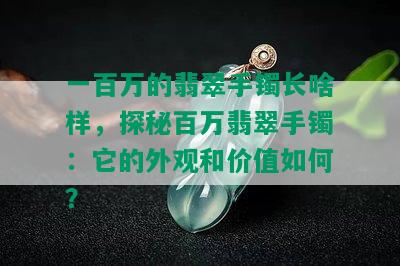 一百万的翡翠手镯长啥样，探秘百万翡翠手镯：它的外观和价值如何？