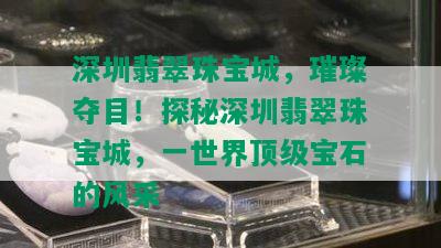 深圳翡翠珠宝城，璀璨夺目！探秘深圳翡翠珠宝城，一世界顶级宝石的风采