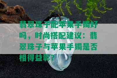 翡翠珠子配苹果手镯好吗，时尚搭配建议：翡翠珠子与苹果手镯是否相得益彰？