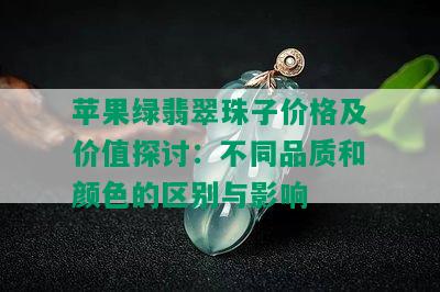 苹果绿翡翠珠子价格及价值探讨：不同品质和颜色的区别与影响