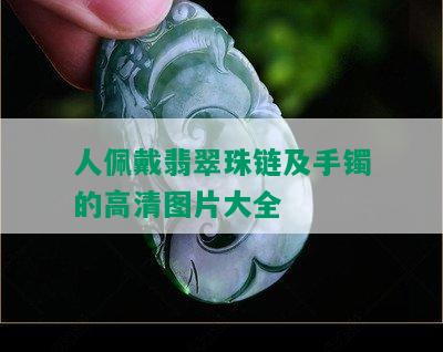 人佩戴翡翠珠链及手镯的高清图片大全