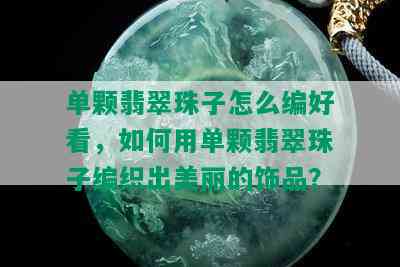 单颗翡翠珠子怎么编好看，如何用单颗翡翠珠子编织出美丽的饰品？