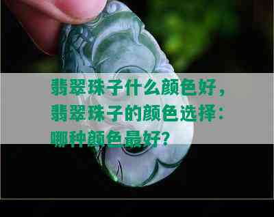 翡翠珠子什么颜色好，翡翠珠子的颜色选择：哪种颜色更好？