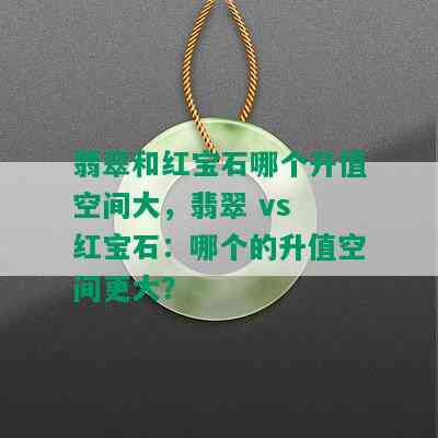 翡翠和红宝石哪个升值空间大，翡翠 vs 红宝石：哪个的升值空间更大？