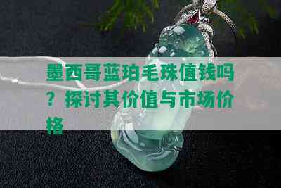 墨西哥蓝珀毛珠值钱吗？探讨其价值与市场价格