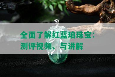 全面了解红蓝珀珠宝：测评视频、与讲解