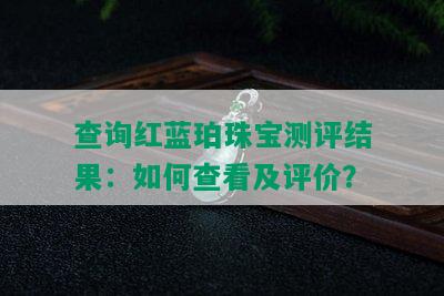 查询红蓝珀珠宝测评结果：如何查看及评价？