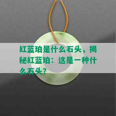 红蓝珀是什么石头，揭秘红蓝珀：这是一种什么石头？