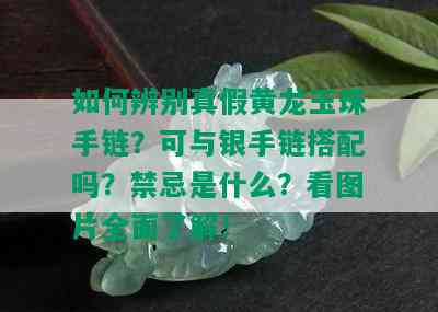 如何辨别真假黄龙玉珠手链？可与银手链搭配吗？禁忌是什么？看图片全面了解！