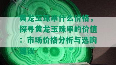 黄龙玉珠串什么价格，探寻黄龙玉珠串的价值：市场价格分析与选购建议