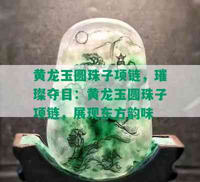 黄龙玉圆珠子项链，璀璨夺目：黄龙玉圆珠子项链，展现东方韵味