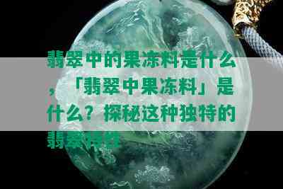 翡翠中的果冻料是什么，「翡翠中果冻料」是什么？探秘这种独特的翡翠特性