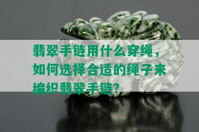 翡翠手链用什么穿绳，如何选择合适的绳子来编织翡翠手链？