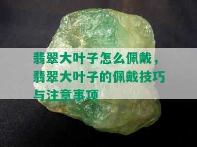 翡翠大叶子怎么佩戴，翡翠大叶子的佩戴技巧与注意事项