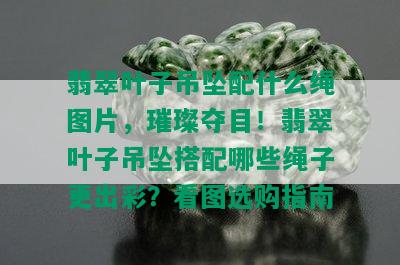 翡翠叶子吊坠配什么绳图片，璀璨夺目！翡翠叶子吊坠搭配哪些绳子更出彩？看图选购指南