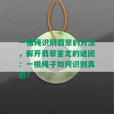 一根绳识别翡翠的方法，解开翡翠鉴定的谜团：一根绳子如何识别真假？