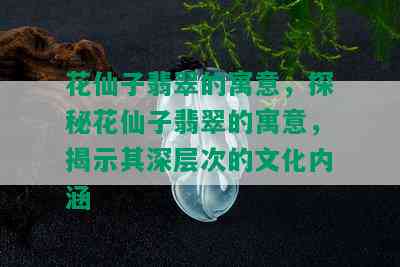 花仙子翡翠的寓意，探秘花仙子翡翠的寓意，揭示其深层次的文化内涵