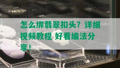 怎么绑翡翠扣头？详细视频教程 好看编法分享！