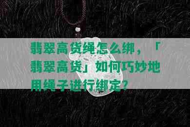 翡翠高货绳怎么绑，「翡翠高货」如何巧妙地用绳子进行绑定？