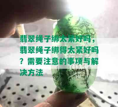 翡翠绳子绑太紧好吗，翡翠绳子绑得太紧好吗？需要注意的事项与解决方法