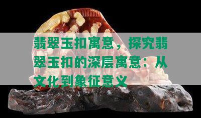 翡翠玉扣寓意，探究翡翠玉扣的深层寓意：从文化到象征意义