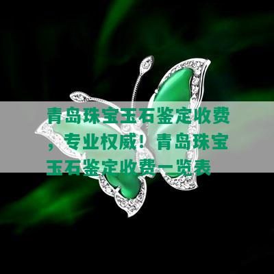 青岛珠宝玉石鉴定收费，专业权威！青岛珠宝玉石鉴定收费一览表