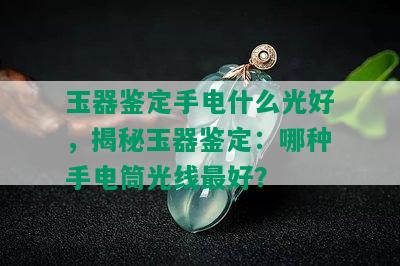 玉器鉴定手电什么光好，揭秘玉器鉴定：哪种手电筒光线更好？