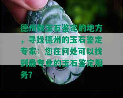 德州做玉石鉴定的地方，寻找德州的玉石鉴定专家：您在何处可以找到最专业的玉石鉴定服务？