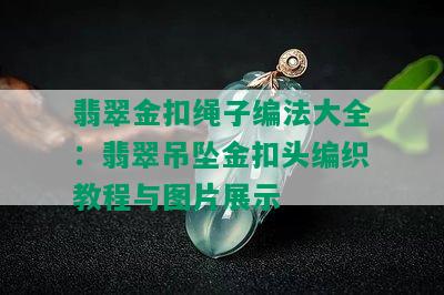 翡翠金扣绳子编法大全：翡翠吊坠金扣头编织教程与图片展示