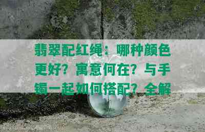 翡翠配红绳：哪种颜色更好？寓意何在？与手镯一起如何搭配？全解