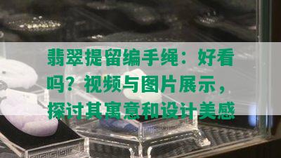 翡翠提留编手绳：好看吗？视频与图片展示，探讨其寓意和设计美感