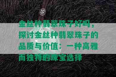 金丝种翡翠珠子好吗，探讨金丝种翡翠珠子的品质与价值：一种高雅而独特的珠宝选择